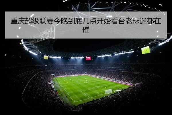 重庆超级联赛今晚到底几点开始看台老球迷都在催