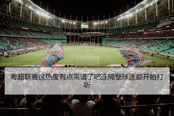 粤超联赛这热度有点离谱了吧连隔壁球迷都开始打听