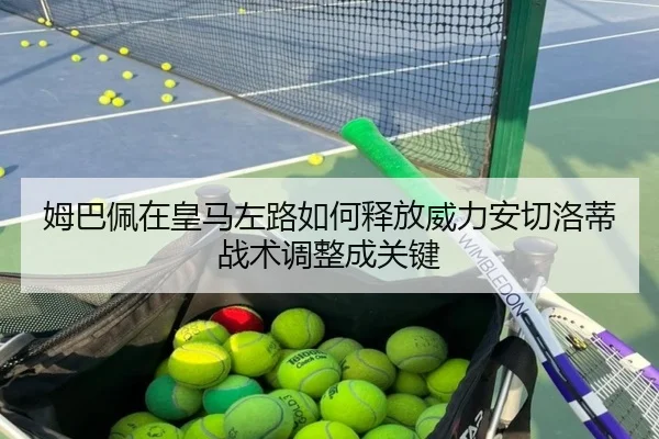姆巴佩在皇马左路如何释放威力安切洛蒂战术调整成关键