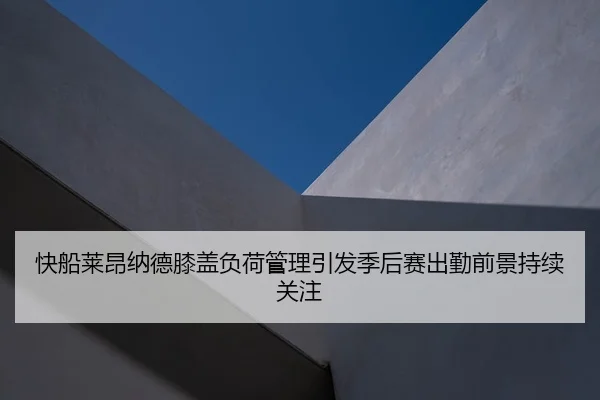 快船莱昂纳德膝盖负荷管理引发季后赛出勤前景持续关注