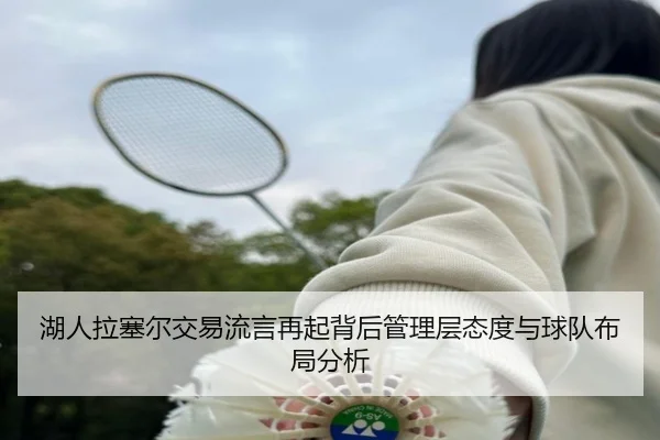 湖人拉塞尔交易流言再起背后管理层态度与球队布局分析