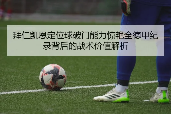 拜仁凯恩定位球破门能力惊艳全德甲纪录背后的战术价值解析