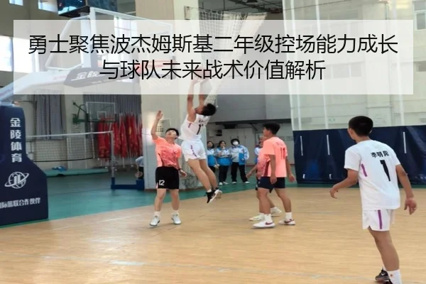 勇士聚焦波杰姆斯基二年级控场能力成长与球队未来战术价值解析
