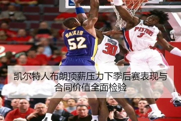 凯尔特人布朗顶薪压力下季后赛表现与合同价值全面检验