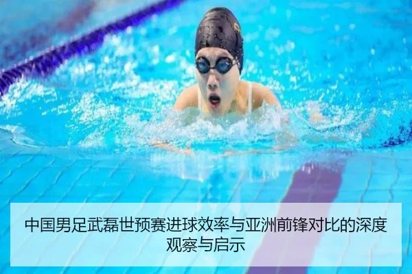 中国男足武磊世预赛进球效率与亚洲前锋对比的深度观察与启示