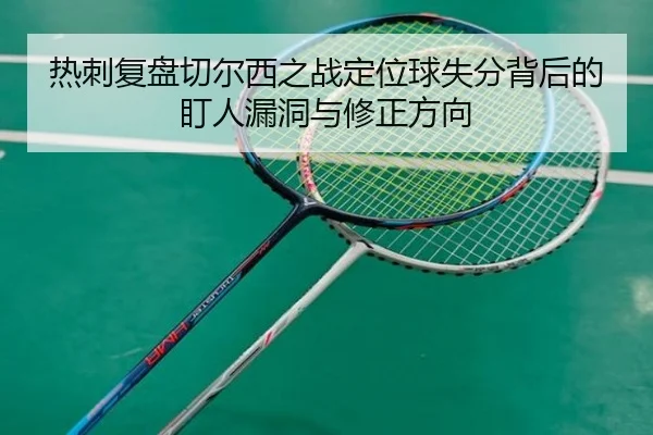 热刺复盘切尔西之战定位球失分背后的盯人漏洞与修正方向